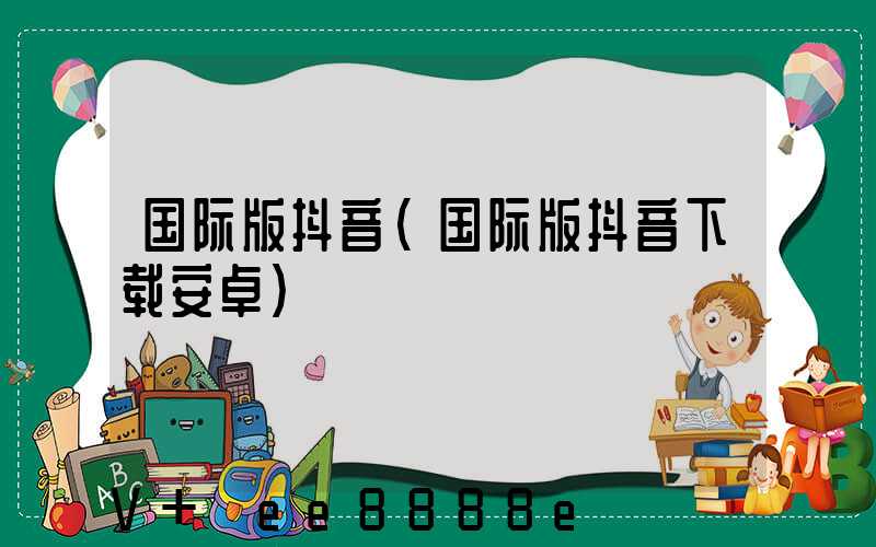 国际版抖音(国际版抖音下载安卓)