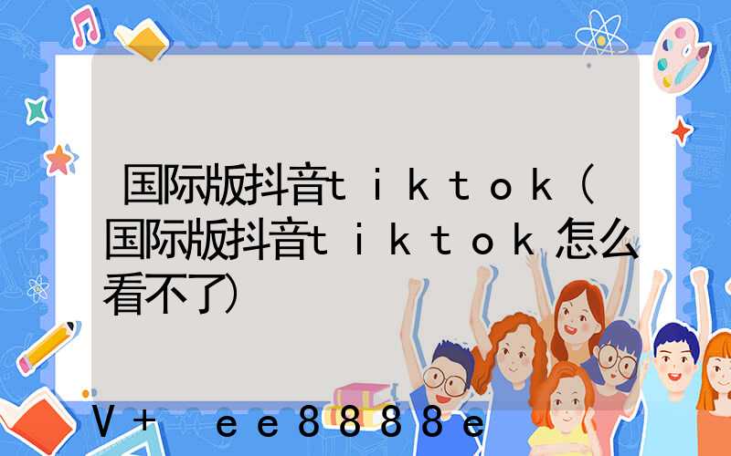 国际版抖音tiktok(国际版抖音tiktok怎么看不了)