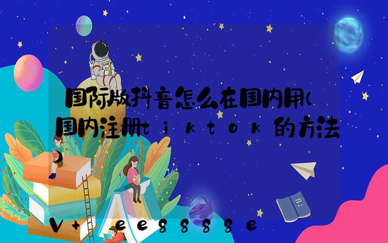 国际版抖音怎么在国内用(国内注册tiktok的方法)