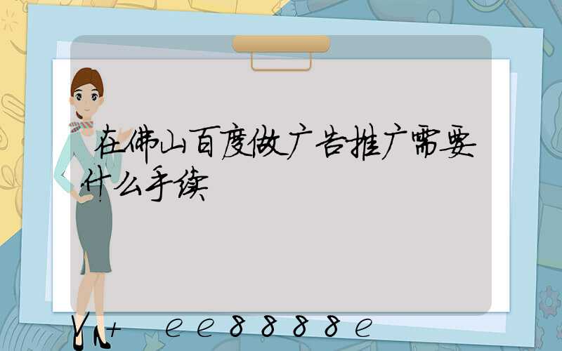 在佛山百度做广告推广需要什么手续