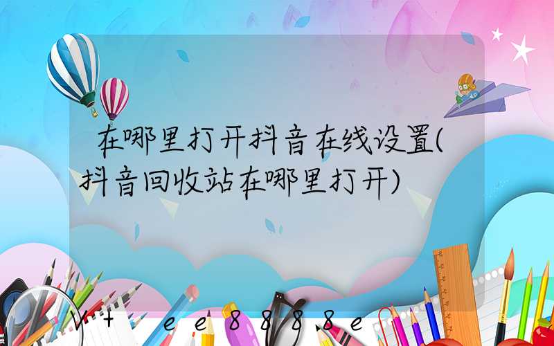 在哪里打开抖音在线设置(抖音回收站在哪里打开)