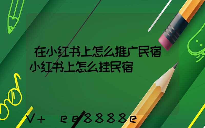 在小红书上怎么推广民宿(小红书上怎么挂民宿)