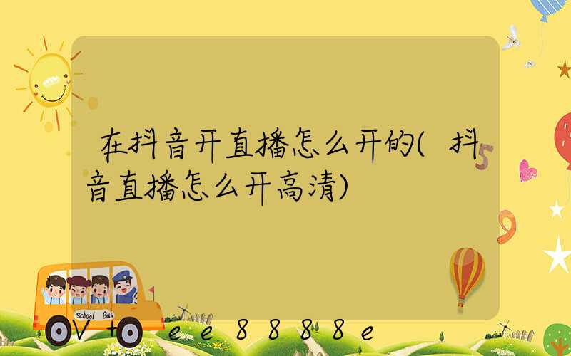 在抖音开直播怎么开的(抖音直播怎么开高清)