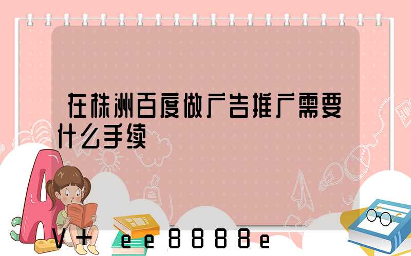 在株洲百度做广告推广需要什么手续