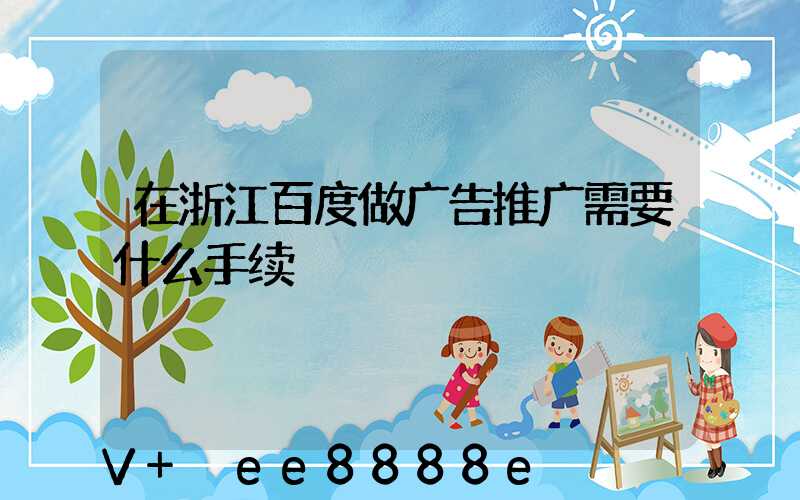 在浙江百度做广告推广需要什么手续