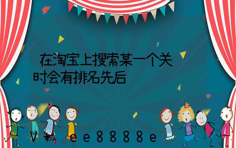 在淘宝上搜索某一个关键词时会有排名先后