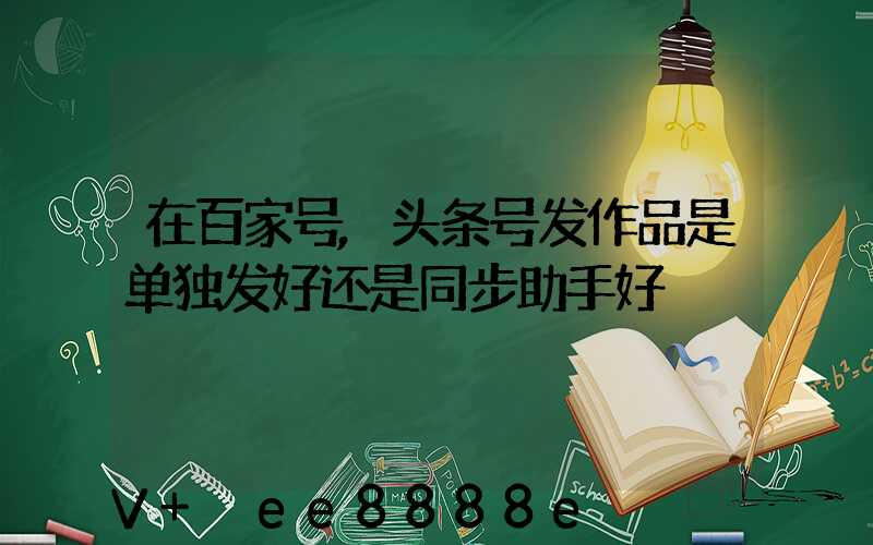 在百家号,头条号发作品是单独发好还是同步助手好