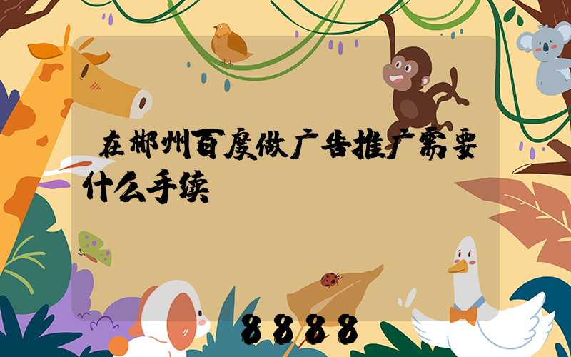在郴州百度做广告推广需要什么手续