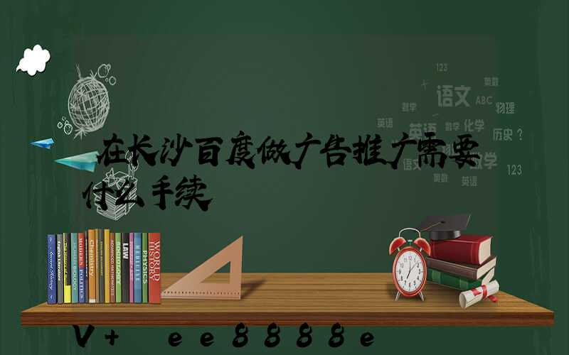 在长沙百度做广告推广需要什么手续