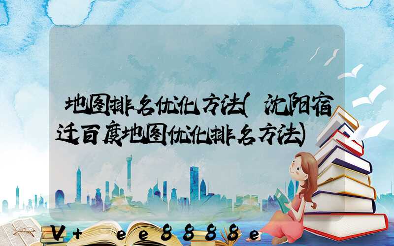 地图排名优化方法(沈阳宿迁百度地图优化排名方法)