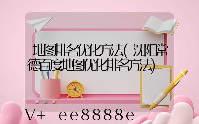 地图排名优化方法(沈阳常德百度地图优化排名方法)