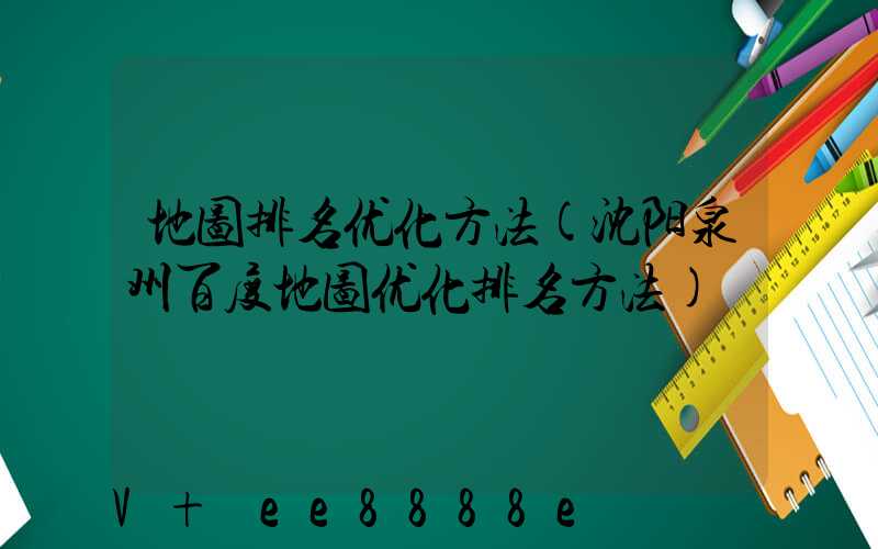 地图排名优化方法(沈阳泉州百度地图优化排名方法)