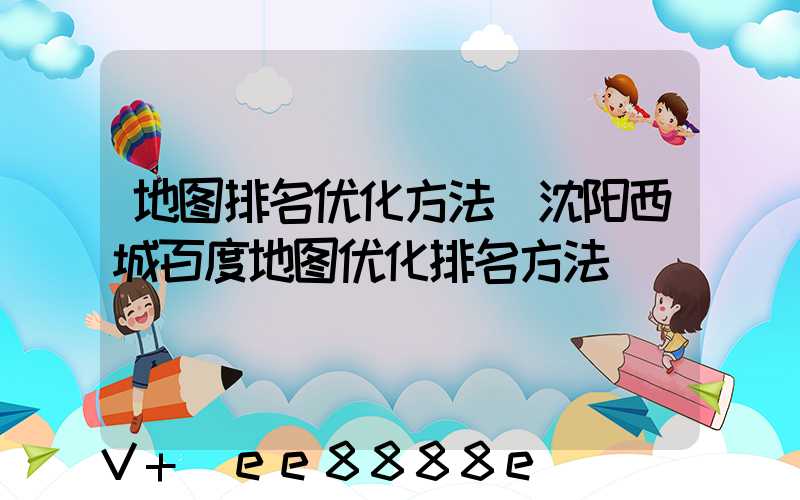 地图排名优化方法(沈阳西城百度地图优化排名方法)