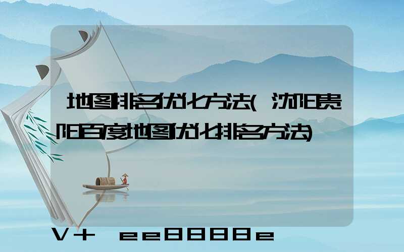 地图排名优化方法(沈阳贵阳百度地图优化排名方法)