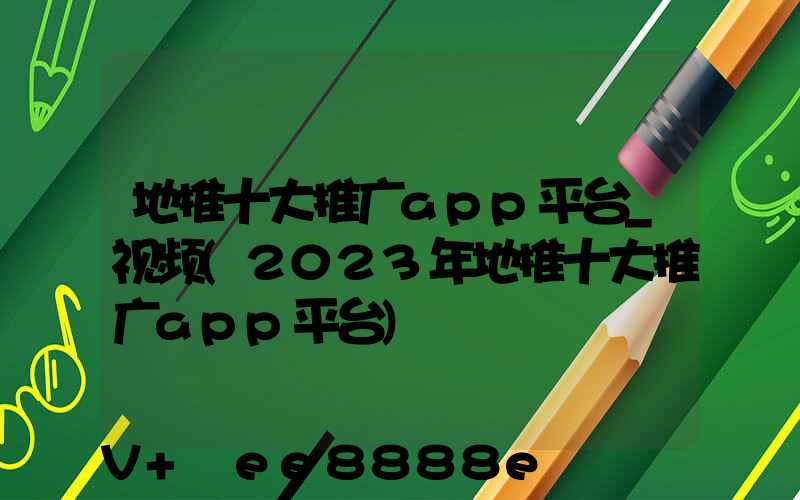 地推十大推广app平台_视频(2023年地推十大推广app平台)