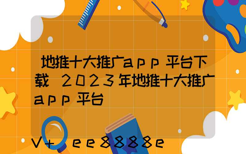 地推十大推广app平台下载(2023年地推十大推广app平台)