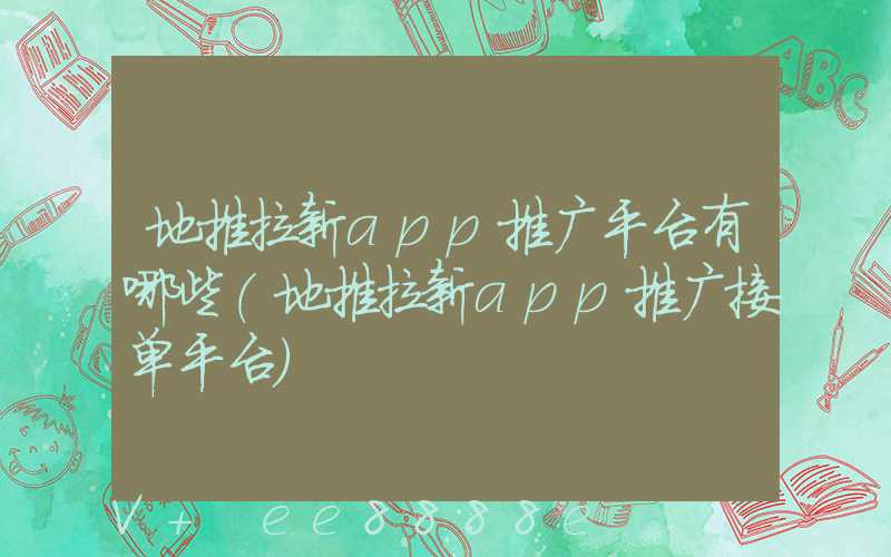 地推拉新app推广平台有哪些(地推拉新app推广接单平台)