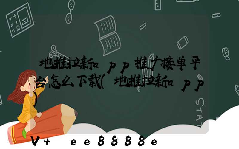 地推拉新app推广接单平台怎么下载(地推拉新app)
