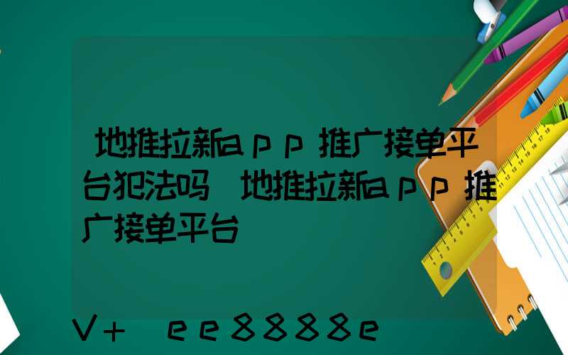 地推拉新app推广接单平台犯法吗(地推拉新app推广接单平台)