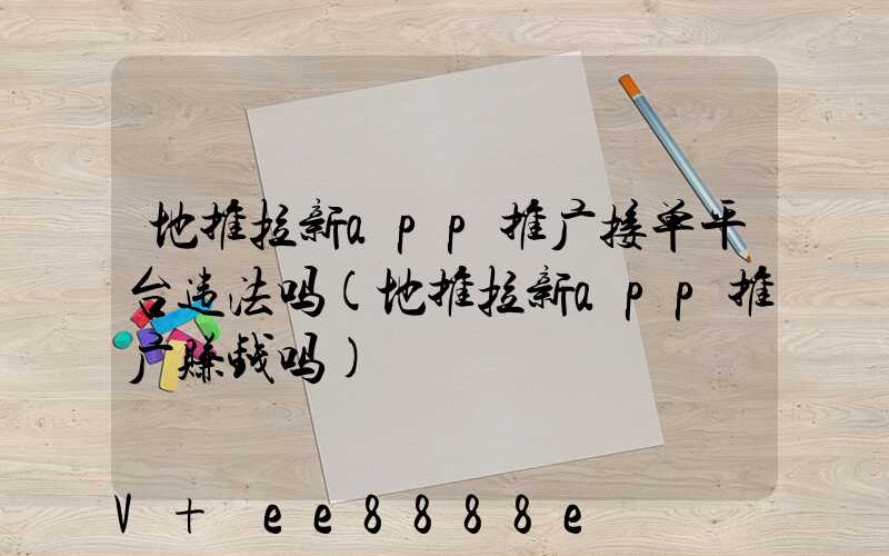 地推拉新app推广接单平台违法吗(地推拉新app推广赚钱吗)