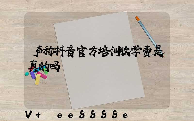 声称抖音官方培训收学费是真的吗