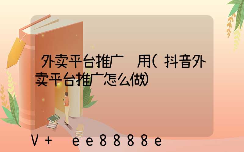 外卖平台推广费用(抖音外卖平台推广怎么做)
