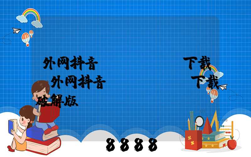 外网抖音tiktok下载(外网抖音tiktok下载破解版)
