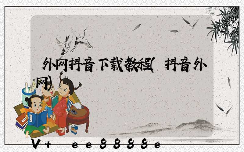 外网抖音下载教程(抖音外网)