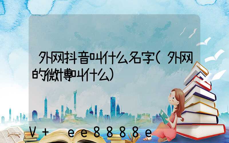 外网抖音叫什么名字(外网的微博叫什么)