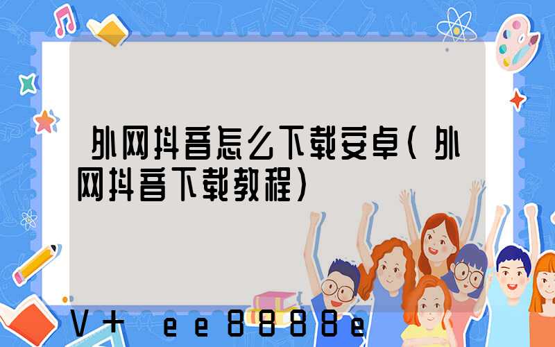 外网抖音怎么下载安卓(外网抖音下载教程)