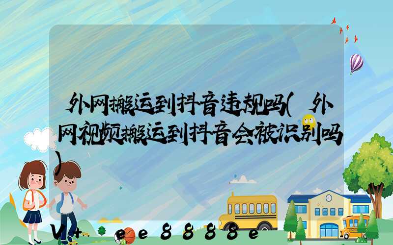 外网搬运到抖音违规吗(外网视频搬运到抖音会被识别吗)