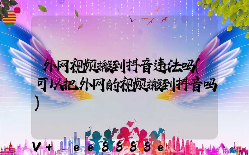 外网视频搬到抖音违法吗(可以把外网的视频搬到抖音吗)