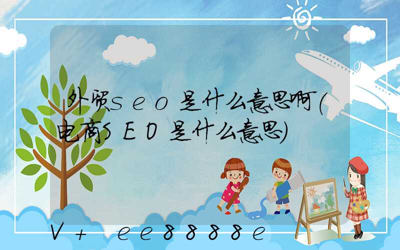 外贸seo是什么意思啊(电商SEO是什么意思)
