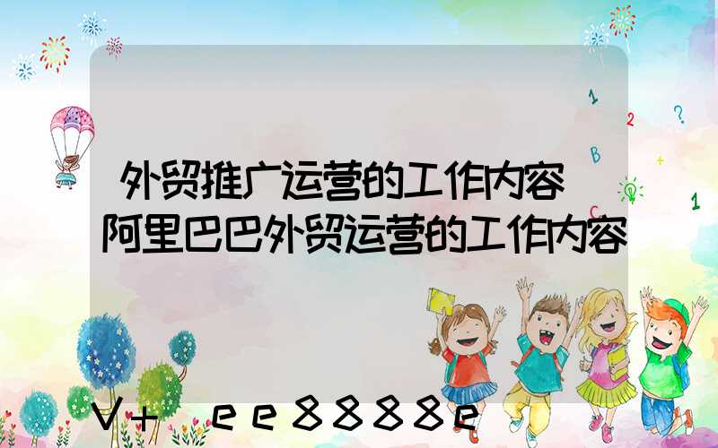 外贸推广运营的工作内容(阿里巴巴外贸运营的工作内容)