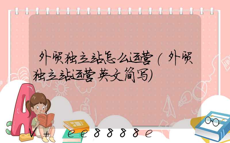 外贸独立站怎么运营(外贸独立站运营英文简写)
