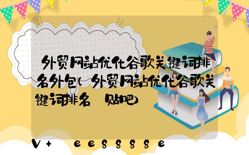 外贸网站优化谷歌关键词排名外包(外贸网站优化谷歌关键词排名_贴吧)