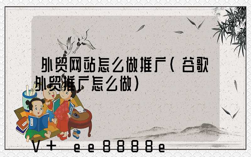 外贸网站怎么做推广(谷歌外贸推广怎么做)