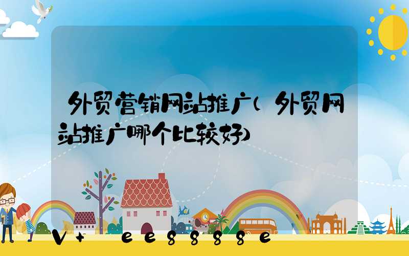 外贸营销网站推广(外贸网站推广哪个比较好)