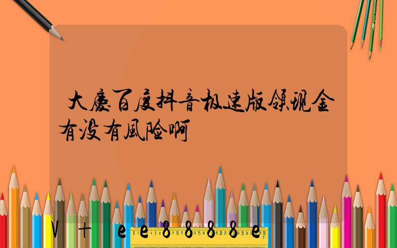 大庆百度抖音极速版领现金有没有风险啊