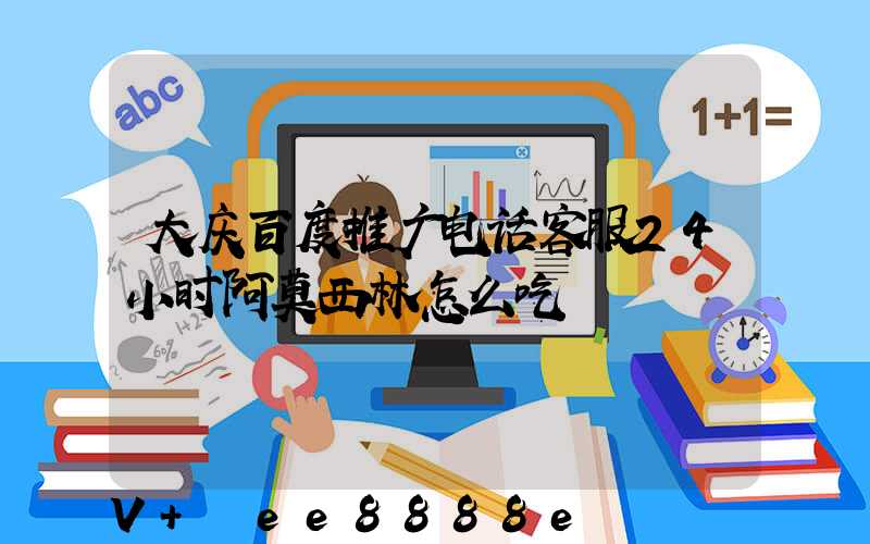 大庆百度推广电话客服24小时阿莫西林怎么吃