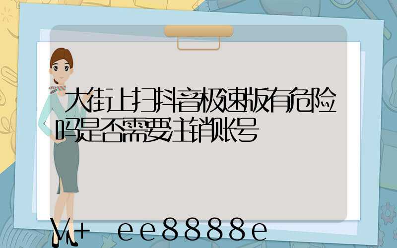 大街上扫抖音极速版有危险吗是否需要注销账号