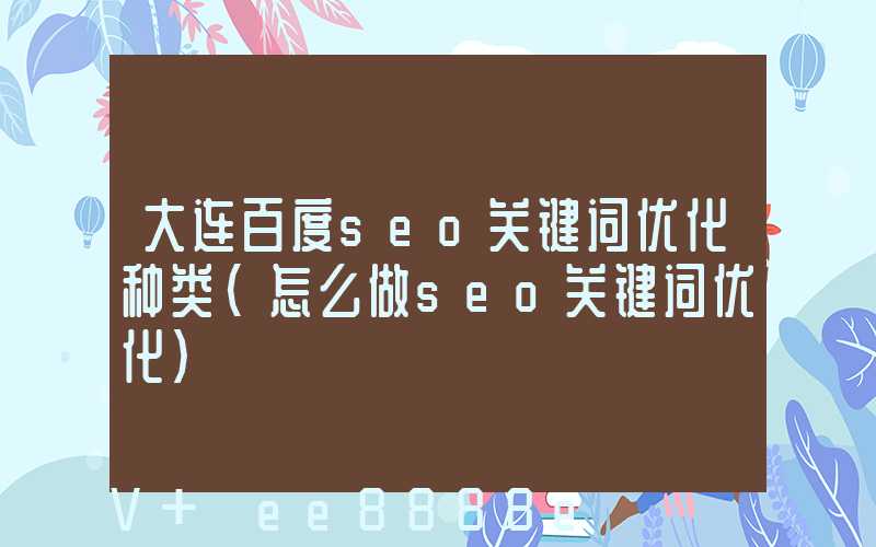 大连百度seo关键词优化种类(怎么做seo关键词优化)