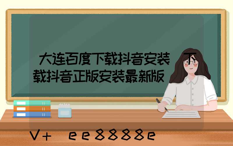 大连百度下载抖音安装(下载抖音正版安装最新版)