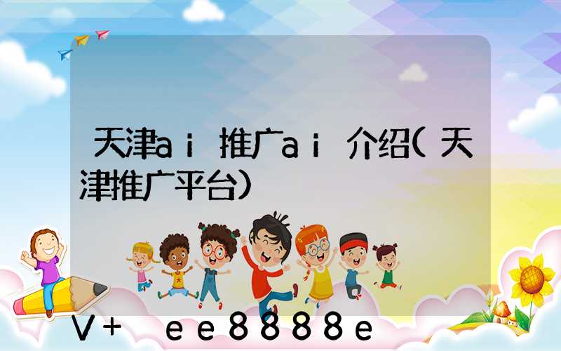 天津ai推广ai介绍(天津推广平台)