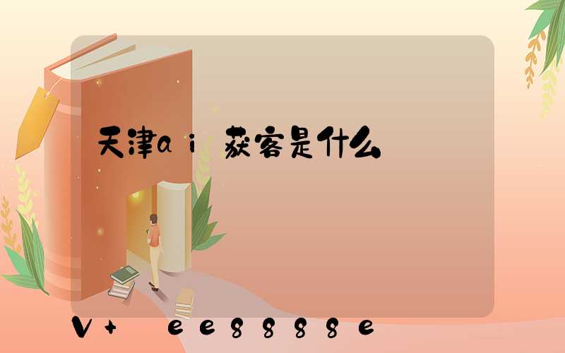 天津ai获客是什么