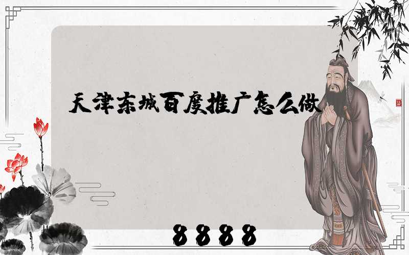 天津东城百度推广怎么做