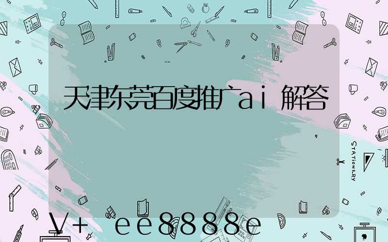 天津东莞百度推广ai解答
