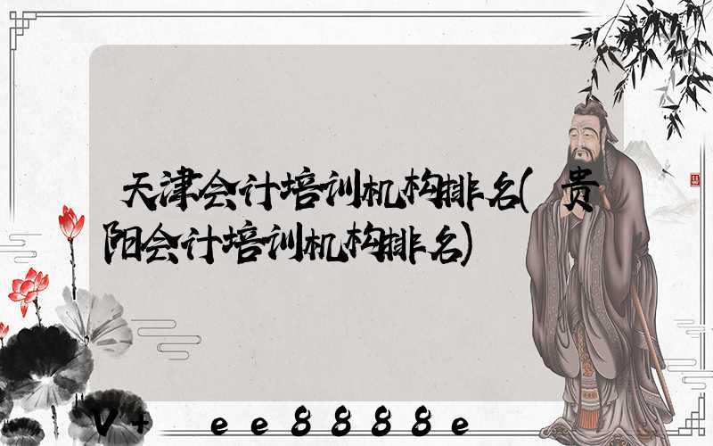 天津会计培训机构排名(贵阳会计培训机构排名)