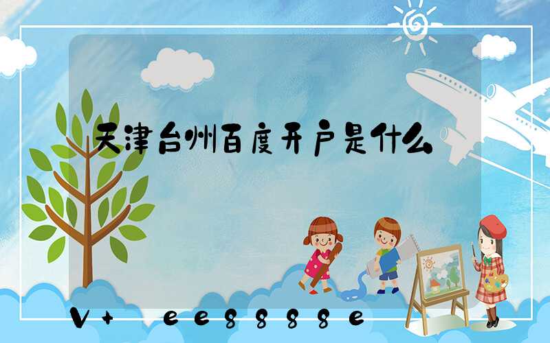 天津台州百度开户是什么