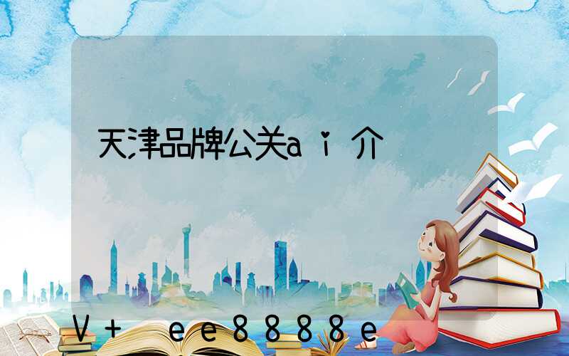天津品牌公关ai介绍